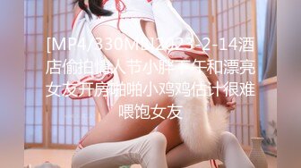 [MP4/330MB]2023-2-14酒店偷拍情人节小胖下午和漂亮女友开房啪啪小鸡鸡估计很难喂饱女友