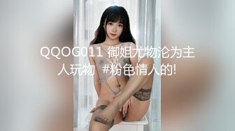 QQOG011 御姐尤物沦为主人玩物  #粉色情人的!