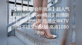 【超推荐??会所独家】超人气极品嫩模〖Gen精灵〗剧情新作-淫乱的包厢 性感女神KTV一丝不挂又抽又插 高清1080P版