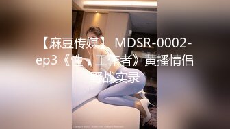 【麻豆传媒】 MDSR-0002-ep3《性，工作者》黄播情侣野战实录