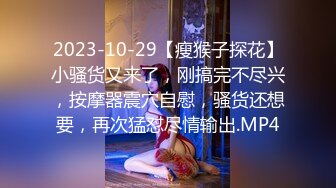 2023-10-29【瘦猴子探花】小骚货又来了，刚搞完不尽兴，按摩器震穴自慰，骚货还想要，再次猛怼尽情输出.MP4