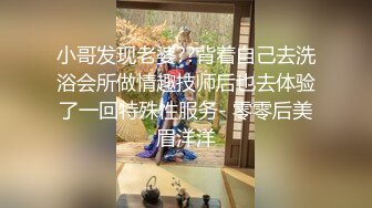 小哥发现老婆??背着自己去洗浴会所做情趣技师后也去体验了一回特殊性服务- 零零后美眉洋洋