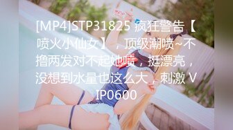 [MP4]STP31825 疯狂警告【喷火小仙女】，顶级潮喷~不撸两发对不起她喷，挺漂亮，没想到水量也这么大，刺激 VIP0600