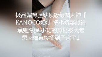 极品媚黑骚婊顶级绿帽大神『KANOCOXX』把小娇妻献给黑鬼爆操 小巧的身材被大老黑肉棒直接捅到子宫了1