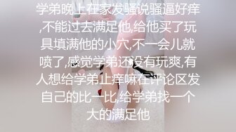 学弟晚上在家发骚说骚逼好痒,不能过去满足他,给他买了玩具填满他的小穴,不一会儿就喷了,感觉学弟还没有玩爽,有人想给学弟止痒嘛在评论区发自己的比一比,给学弟找一个大的满足他