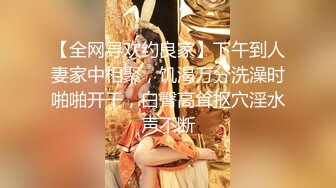 【全网寻欢约良家】下午到人妻家中相聚，饥渴万分洗澡时啪啪开干，白臀高耸抠穴淫水声不断