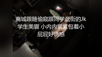 商城跟随偷窥跟同学逛街的Jk学生美眉 小内内紧紧包着小屁屁好诱惑