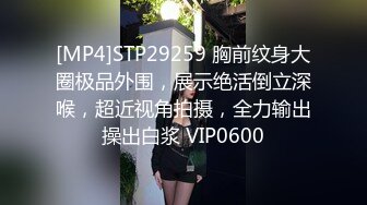 [MP4]STP29259 胸前纹身大圈极品外围，展示绝活倒立深喉，超近视角拍摄，全力输出操出白浆 VIP0600