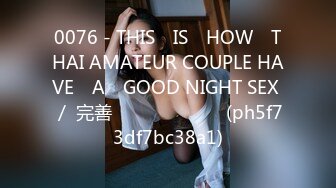 0076 - THIS​ IS​ HOW​ THAI AMATEUR COUPLE HAVE​ A​ GOOD NIGHT SEX ／ 完善 เสียงไทย (ph5f73df7bc38a1)