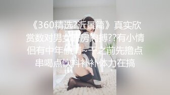 《360精选?近景篇》真实欣赏数对男女开房肉搏??有小情侣有中年偸情~干之前先撸点串喝点饮料补补体力在搞