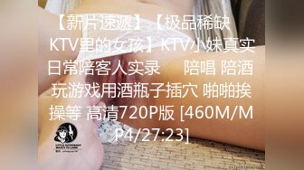 【新片速遞】【极品稀缺❤️KTV里的女孩】KTV小妹真实日常陪客人实录❤️陪唱 陪酒 玩游戏用酒瓶子插穴 啪啪挨操等 高清720P版 [460M/MP4/27:23]