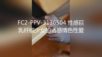 FC2-PPV-3136504 性感巨乳纤细少女的诱惑情色性爱