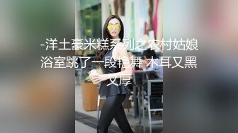 -洋土豪米糕系列之农村姑娘浴室跳了一段艳舞 木耳又黑又厚