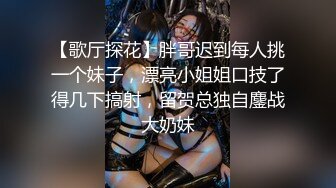 【歌厅探花】胖哥迟到每人挑一个妹子，漂亮小姐姐口技了得几下搞射，留贺总独自鏖战大奶妹