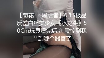 【菊花❤️爆虐者】6.15极品反差白丝美少女《水龙头》50Cm玩具爆完后庭 震惊到我艹到哪个器官了