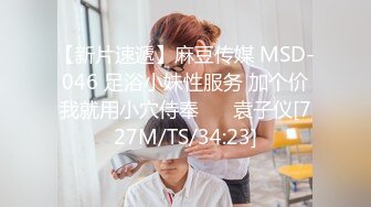 【新片速遞】麻豆传媒 MSD-046 足浴小妹性服务 加个价我就用小穴侍奉❤️ 袁子仪[727M/TS/34:23]