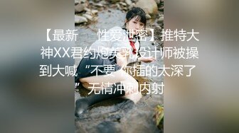 【最新❤️性爱泄密】推特大神XX君约炮美乳设计师被操到大喊“不要 你插的太深了 ”无情冲刺内射