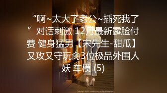 “啊~太大了老公~插死我了”对话刺激 12月最新露脸付费 健身猛男【宋先生-甜瓜】又攻又守玩肏3位极品外围人妖 车模 (5)