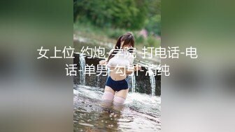 女上位-约炮-学院-打电话-电话-单男-勾引-清纯