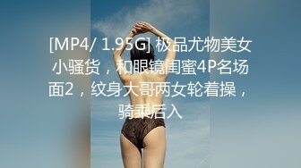 [MP4/ 1.95G] 极品尤物美女小骚货，和眼镜闺蜜4P名场面2，纹身大哥两女轮着操，骑乘后入