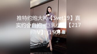 推特约炮大神【Svet19】真实约会自拍~巨乳少妇【217V】 (150)