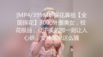 [MP4/399MB]探花鼻祖【全国探花】3000外围美女，校花极品，低下头的那一刻让人心碎，女神原来这么骚