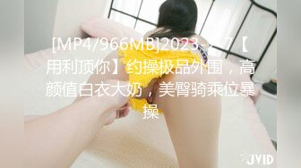 [MP4/966MB]2023-2-7【用利顶你】约操极品外围，高颜值白衣大奶，美臀骑乘位暴操