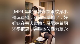 [MP4]年轻学妹深夜跟纹身小哥玩直播，骚逼被草惨了，好姐妹在旁边录像，骚男抽着烟还得抠逼，各种体位暴力草穴