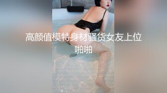 高颜值模特身材骚货女友上位啪啪