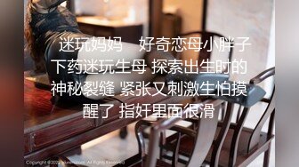 ✿迷玩妈妈✿ 好奇恋母小胖子下药迷玩生母 探索出生时的神秘裂缝 紧张又刺激生怕摸醒了 指奸里面很滑