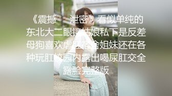 《震撼㊙️泄密》看似单纯的东北大二眼镜姑娘私下是反差母狗喜欢虐肛宿舍姐妹还在各种玩肛校园内露出喝尿肛交全露脸完整版