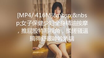 [MP4/ 416M]&nbsp;&nbsp;女子保健少妇全身精油按摩，推屁股特写视角，揉搓骚逼搞得舒服呻吟娇喘