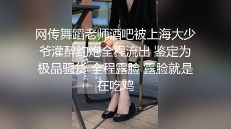 网传舞蹈老师酒吧被上海大少爷灌醉约炮全程流出 鉴定为极品骚货 全程露脸 露脸就是在吃鸡