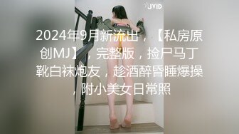 2024年9月新流出，【私房原创MJ】，完整版，捡尸马丁靴白袜炮友，趁酒醉昏睡爆操，附小美女日常照