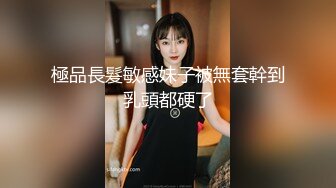 極品長髮敏感妹子被無套幹到乳頭都硬了