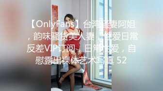 【OnlyFans】台湾骚妻阿姐，韵味骚货美人妻，性爱日常反差VIP订阅，日常性爱，自慰露出裸体艺术写真 52