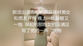 新流出酒店偷拍极品身材美女和男友开房 晚上一炮睡醒又一炮  早起的那炮女的没满足骂了男的一声“废物