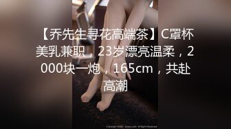 【乔先生寻花高端茶】C罩杯美乳兼职，23岁漂亮温柔，2000块一炮，165cm，共赴高潮