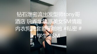 钻石泄密流出发型师tony哥酒店 玩弄学院派美女SM情趣内衣狗绳套脖子啪啪 #私密 #学生 #SM