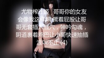 ♈尤物榨汁姬♈哥哥你的女友会像我这样嘛 撅着屁股让哥哥无套插入骚穴，呻吟勾魂，阴道裹着鸡巴让小哥快速抽插浪叫不止 (4)