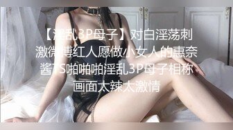 【淫乱3P母子】对白淫荡刺激微博红人愿做小女人的惠奈酱TS啪啪啪淫乱3P母子相称画面太辣太激情