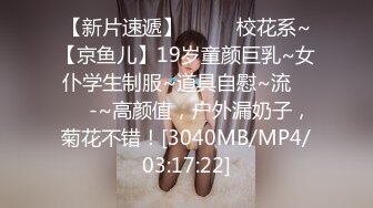 【新片速遞】 ✨✨✨ 校花系~【京鱼儿】19岁童颜巨乳~女仆学生制服~道具自慰~流 ✨✨✨-~高颜值，户外漏奶子，菊花不错！[3040MB/MP4/03:17:22]