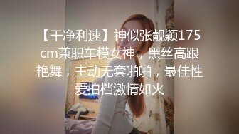 【干净利速】神似张靓颖175cm兼职车模女神，黑丝高跟艳舞，主动无套啪啪，最佳性爱拍档激情如火