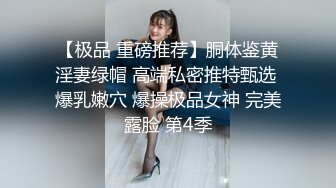 【极品 重磅推荐】胴体鉴黄淫妻绿帽 高端私密推特甄选 爆乳嫩穴 爆操极品女神 完美露脸 第4季