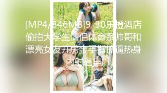 [MP4/846MB]9-30乐橙酒店偷拍大学生情侣体育系帅哥和漂亮女友开房金手指撩逼热身内射逼里