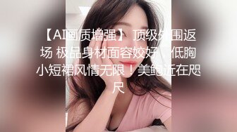 【AI画质增强】 顶级外围返场 极品身材面容姣好，低胸小短裙风情无限！美鲍近在咫尺