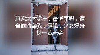 真实女大学生，暑假兼职，宿舍偷偷自慰，露脸，少女好身材一览无余