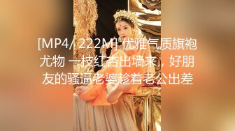 [MP4/ 222M] 优雅气质旗袍尤物 一枝红杏出墙来，好朋友的骚逼老婆趁着老公出差