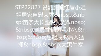 STP22827 贫乳肥鲍红唇小姐姐居家自慰大秀&nbsp;&nbsp;苗条大长腿脱光光&nbsp;&nbsp;道具抽插微毛小穴&nbsp;&nbsp;翘起屁股后入猛捅&nbsp;&nbsp;大黑牛塞