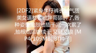 [2DF2]紧身牛仔裤长腿气质美女逼都要被胖哥舔肿了,各种姿势激烈抽插干完一次累了,抽根烟后继续干,又骚又浪 [MP4/109MB][BT种子]